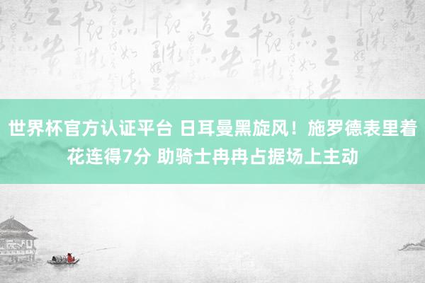 世界杯官方认证平台 日耳曼黑旋风！施罗德表里着花连得7分 助骑士冉冉占据场上主动