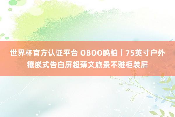 世界杯官方认证平台 OBOO鸥柏丨75英寸户外镶嵌式告白屏超薄文旅景不雅柜装屏