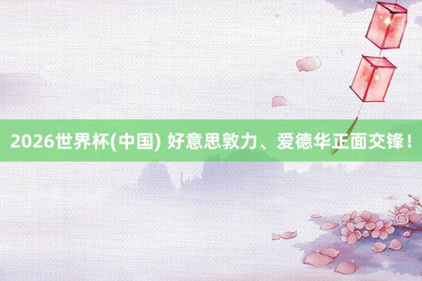 2026世界杯(中国) 好意思敦力、爱德华正面交锋！