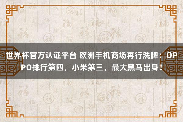 世界杯官方认证平台 欧洲手机商场再行洗牌：OPPO排行第四，小米第三，最大黑马出身！