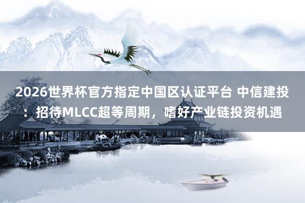 2026世界杯官方指定中国区认证平台 中信建投：招待MLCC超等周期，嗜好产业链投资机遇