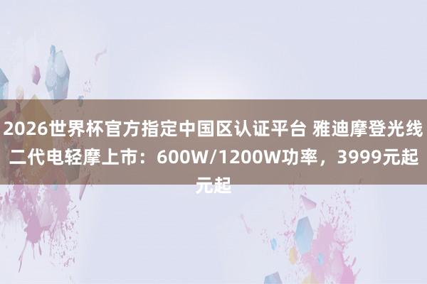 2026世界杯官方指定中国区认证平台 雅迪摩登光线二代电轻摩上市：600W/1200W功率，3999元起