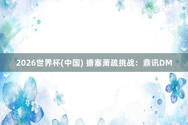 2026世界杯(中国) 搪塞萧疏挑战：鼎讯DM