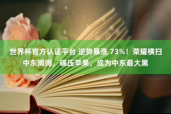 世界杯官方认证平台 逆势暴涨 73%！荣耀横扫中东阛阓，碾压苹果，成为中东最大黑