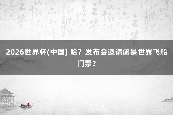 2026世界杯(中国) 哈？发布会邀请函是世界飞船门票？