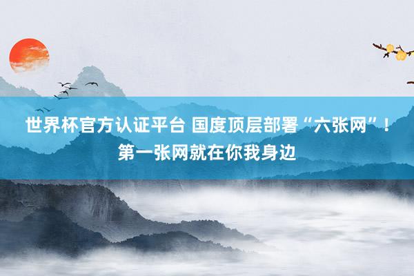 世界杯官方认证平台 国度顶层部署“六张网”！第一张网就在你我身边