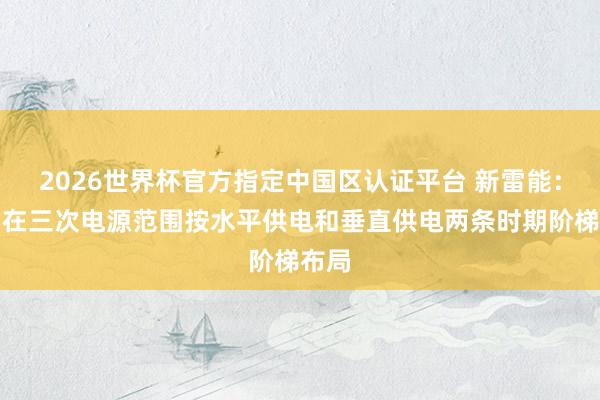 2026世界杯官方指定中国区认证平台 新雷能：公司在三次电源范围按水平供电和垂直供电两条时期阶梯布局