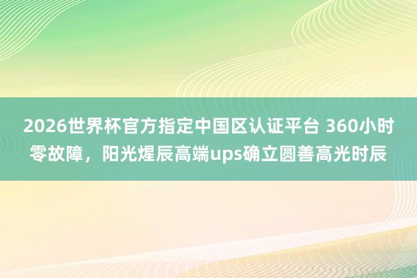 2026世界杯官方指定中国区认证平台 360小时零故障，阳光煋辰高端ups确立圆善高光时辰
