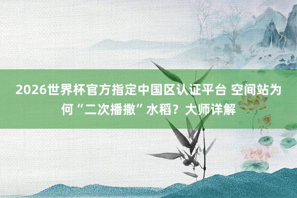 2026世界杯官方指定中国区认证平台 空间站为何“二次播撒”水稻？大师详解