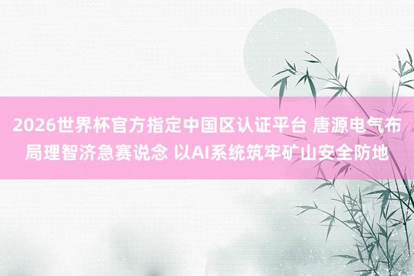 2026世界杯官方指定中国区认证平台 唐源电气布局理智济急赛说念 以AI系统筑牢矿山安全防地