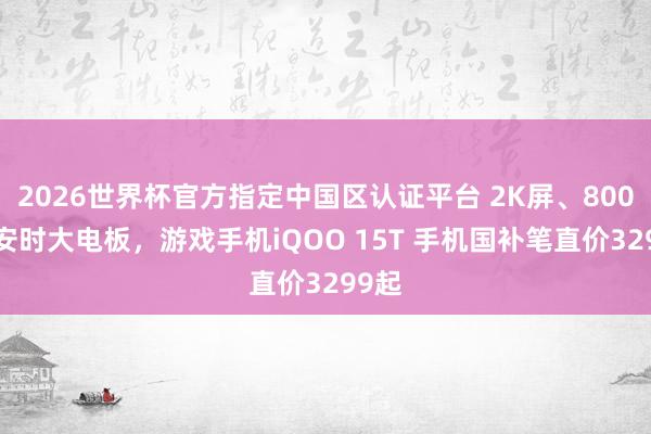 2026世界杯官方指定中国区认证平台 2K屏、8000毫安时大电板，游戏手机iQOO 15T 手机国补笔直价3299起