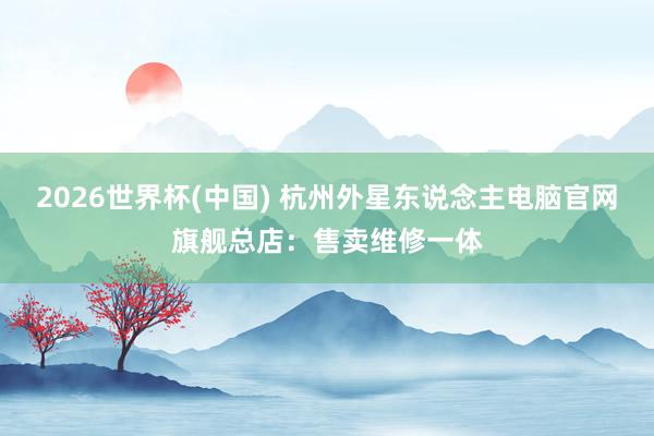2026世界杯(中国) 杭州外星东说念主电脑官网旗舰总店：售卖维修一体
