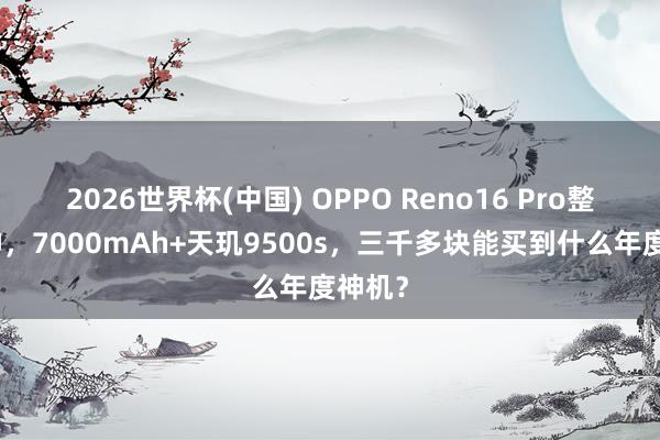 2026世界杯(中国) OPPO Reno16 Pro整夜封神，7000mAh+天玑9500s，三千多块能买到什么年度神机？