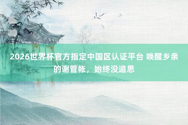 2026世界杯官方指定中国区认证平台 唤醒乡亲的谢管帐，始终没追思