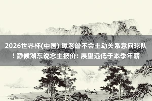 2026世界杯(中国) 曝老詹不会主动关系意向球队! 静候湖东说念主报价: 展望远低于本季年薪