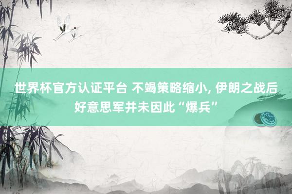 世界杯官方认证平台 不竭策略缩小， 伊朗之战后好意思军并未因此“爆兵”