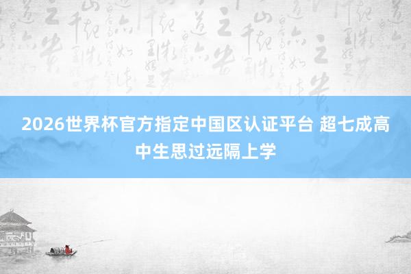 2026世界杯官方指定中国区认证平台 超七成高中生思过远隔上学