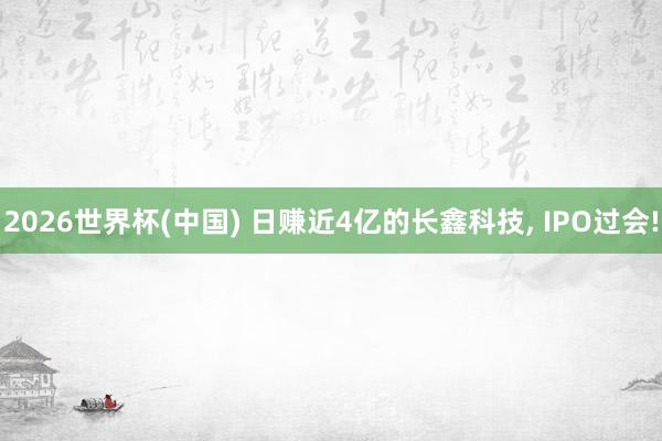 2026世界杯(中国) 日赚近4亿的长鑫科技， IPO过会!