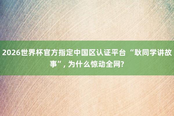 2026世界杯官方指定中国区认证平台 “耿同学讲故事”， 为什么惊动全网?