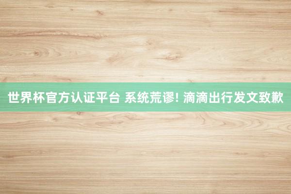 世界杯官方认证平台 系统荒谬! 滴滴出行发文致歉