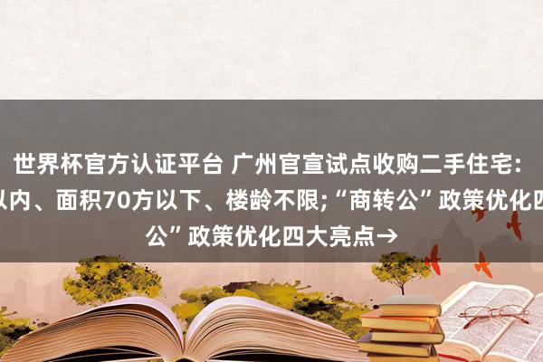 世界杯官方认证平台 广州官宣试点收购二手住宅: 300万元以内、面积70方以下、楼龄不限;“商转公”政策优化四大亮点→