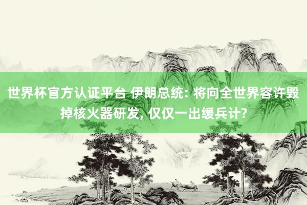 世界杯官方认证平台 伊朗总统: 将向全世界容许毁掉核火器研发， 仅仅一出缓兵计?