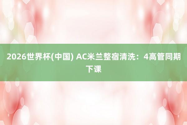 2026世界杯(中国) AC米兰整宿清洗：4高管同期下课