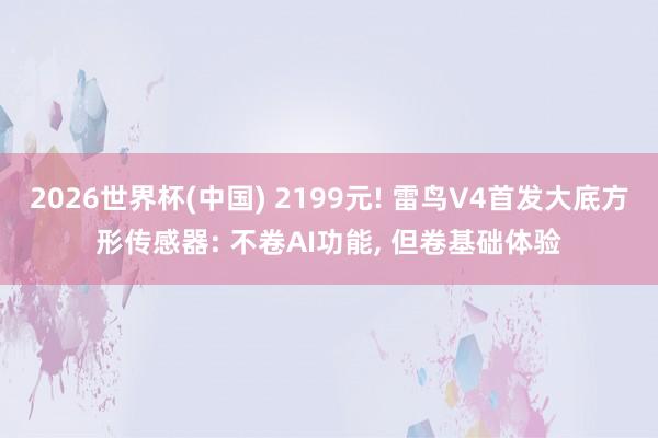 2026世界杯(中国) 2199元! 雷鸟V4首发大底方形传感器: 不卷AI功能， 但卷基础体验