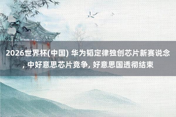 2026世界杯(中国) 华为韬定律独创芯片新赛说念， 中好意思芯片竞争， 好意思国透彻结束