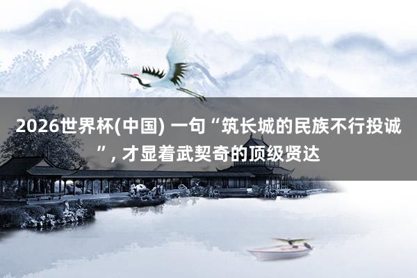 2026世界杯(中国) 一句“筑长城的民族不行投诚”， 才显着武契奇的顶级贤达