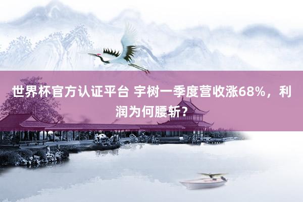 世界杯官方认证平台 宇树一季度营收涨68%，利润为何腰斩？