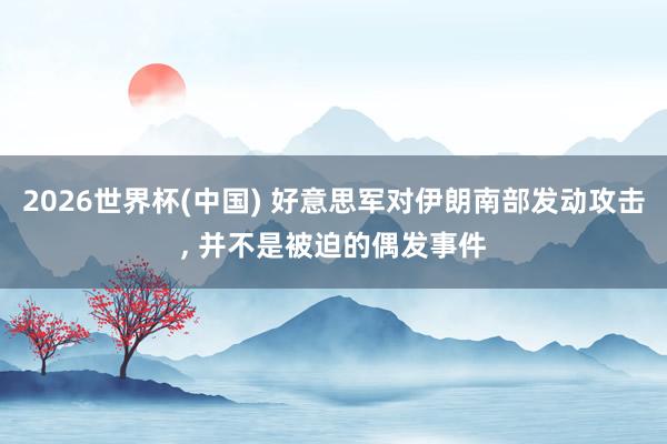 2026世界杯(中国) 好意思军对伊朗南部发动攻击， 并不是被迫的偶发事件