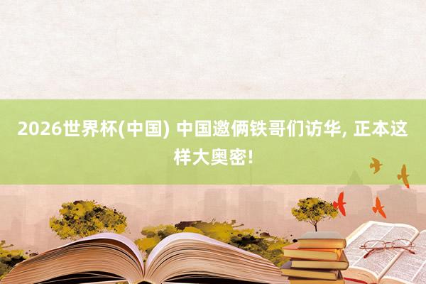 2026世界杯(中国) 中国邀俩铁哥们访华， 正本这样大奥密!