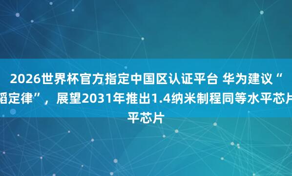 2026世界杯官方指定中国区认证平台 华为建议“韬定律”，展望2031年推出1.4纳米制程同等水平芯片