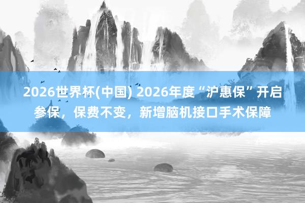 2026世界杯(中国) 2026年度“沪惠保”开启参保，保费不变，新增脑机接口手术保障