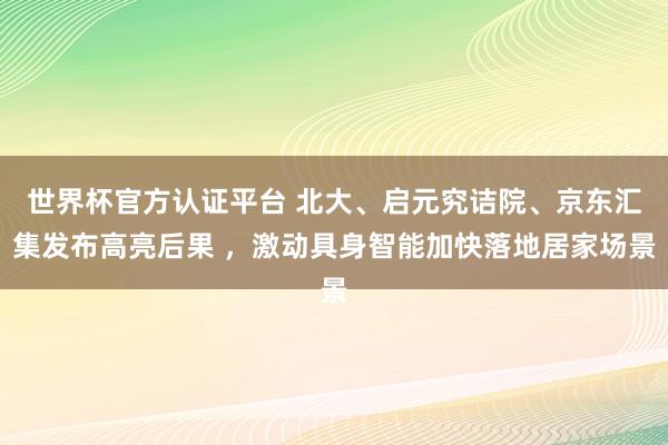 世界杯官方认证平台 北大、启元究诘院、京东汇集发布高亮后果 ，激动具身智能加快落地居家场景