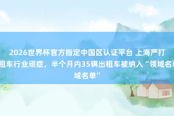 2026世界杯官方指定中国区认证平台 上海严打出租车行业顽症，半个月内35辆出租车被纳入“领域名单”