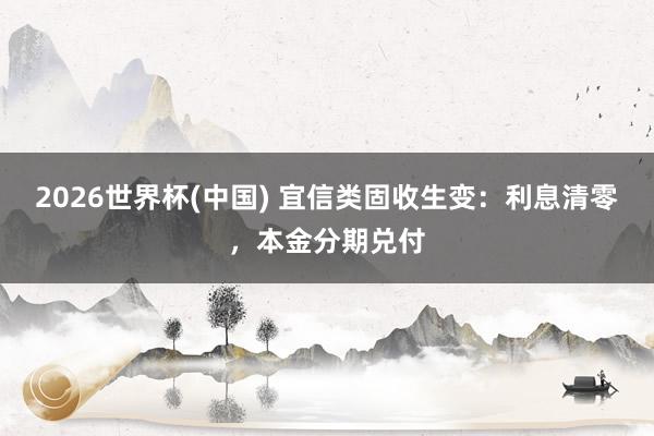 2026世界杯(中国) 宜信类固收生变：利息清零，本金分期兑付