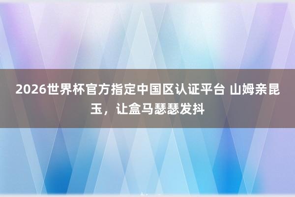 2026世界杯官方指定中国区认证平台 山姆亲昆玉，让盒马瑟瑟发抖