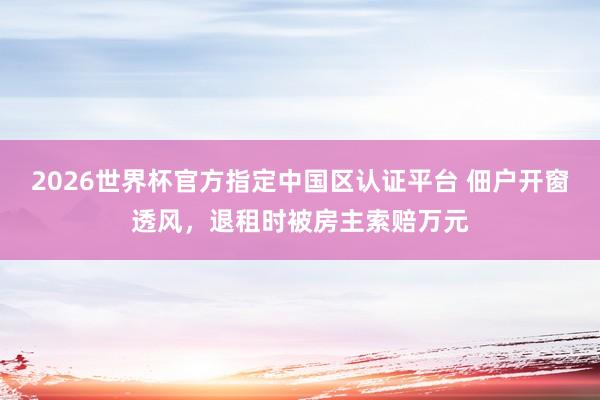 2026世界杯官方指定中国区认证平台 佃户开窗透风，退租时被房主索赔万元