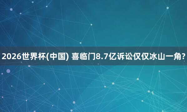 2026世界杯(中国) 喜临门8.7亿诉讼仅仅冰山一角?
