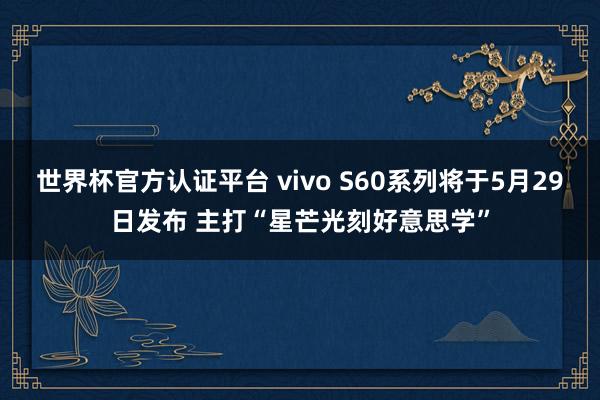 世界杯官方认证平台 vivo S60系列将于5月29日发布 主打“星芒光刻好意思学”