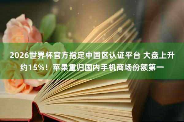 2026世界杯官方指定中国区认证平台 大盘上升约15%！苹果重归国内手机商场份额第一