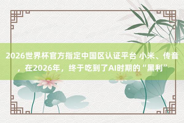 2026世界杯官方指定中国区认证平台 小米、传音，在2026年，终于吃到了AI时期的“黑利”