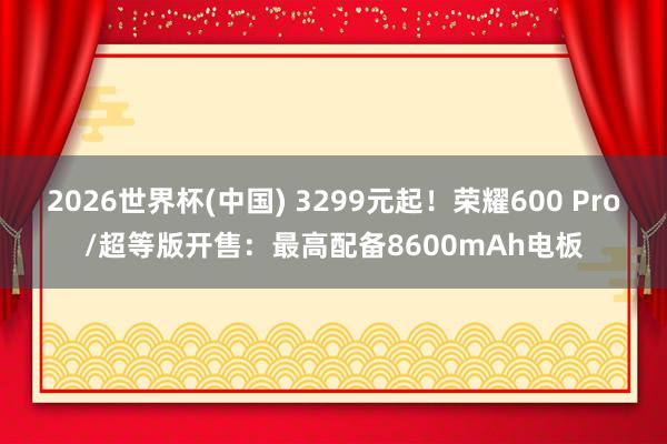 2026世界杯(中国) 3299元起！荣耀600 Pro/超等版开售：最高配备8600mAh电板