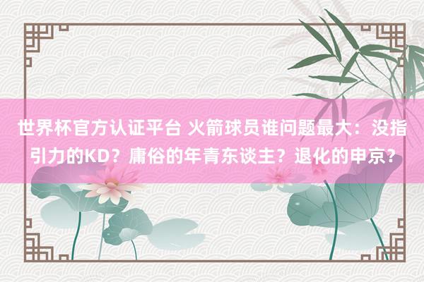 世界杯官方认证平台 火箭球员谁问题最大：没指引力的KD？庸俗的年青东谈主？退化的申京？