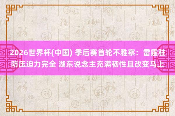 2026世界杯(中国) 季后赛首轮不雅察：雷霆驻防压迫力完全 湖东说念主充满韧性且改变马上