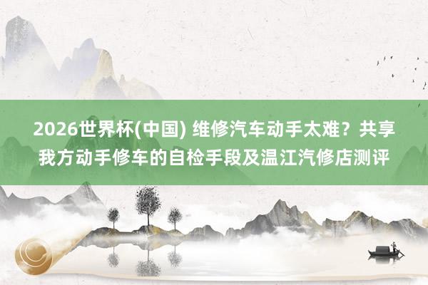 2026世界杯(中国) 维修汽车动手太难？共享我方动手修车的自检手段及温江汽修店测评