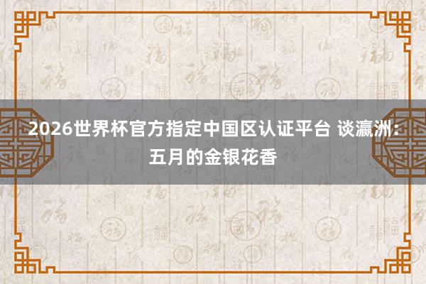 2026世界杯官方指定中国区认证平台 谈瀛洲：五月的金银花香