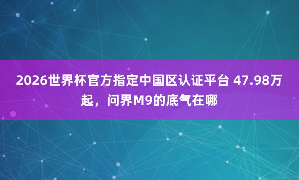2026世界杯官方指定中国区认证平台 47.98万起，问界M9的底气在哪